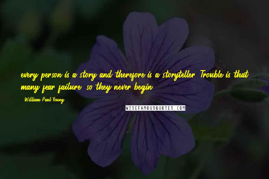 William Paul Young Quotes: every person is a story and therefore is a storyteller. Trouble is that many fear failure, so they never begin.