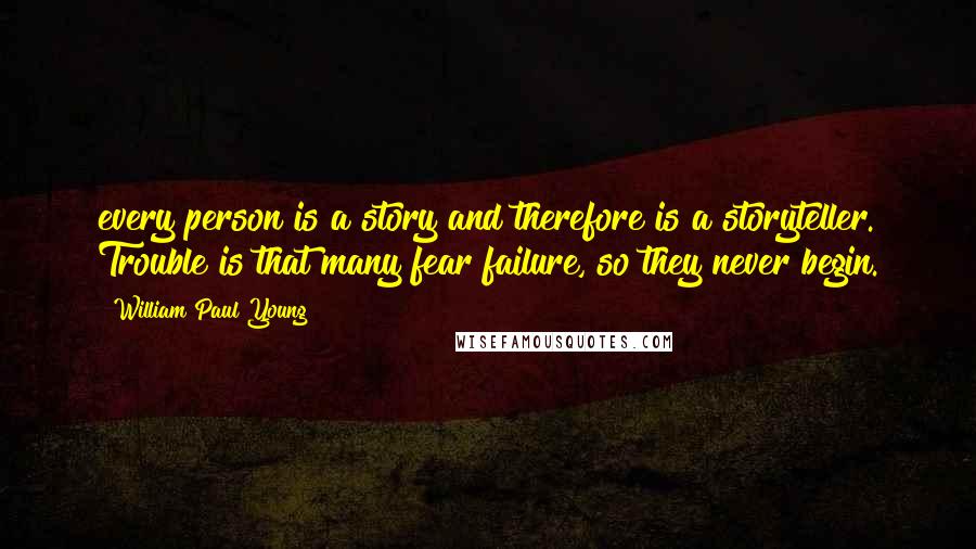 William Paul Young Quotes: every person is a story and therefore is a storyteller. Trouble is that many fear failure, so they never begin.