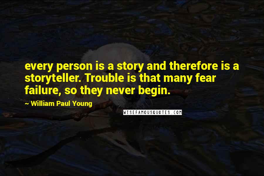 William Paul Young Quotes: every person is a story and therefore is a storyteller. Trouble is that many fear failure, so they never begin.