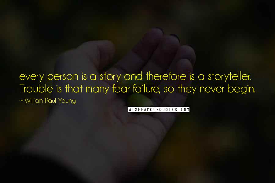 William Paul Young Quotes: every person is a story and therefore is a storyteller. Trouble is that many fear failure, so they never begin.