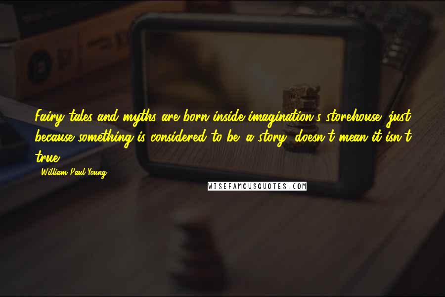 William Paul Young Quotes: Fairy tales and myths are born inside imagination's storehouse; just because something is considered to be 'a story' doesn't mean it isn't true.