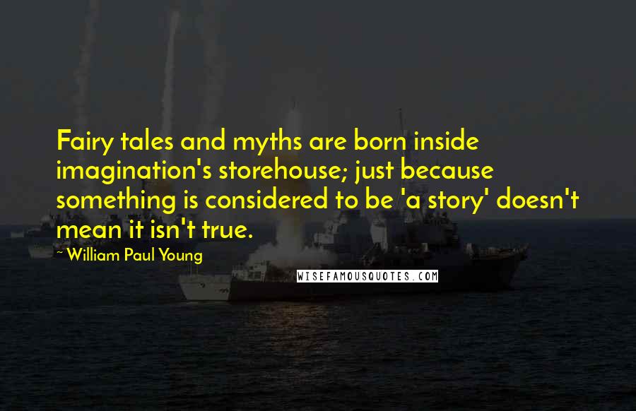 William Paul Young Quotes: Fairy tales and myths are born inside imagination's storehouse; just because something is considered to be 'a story' doesn't mean it isn't true.