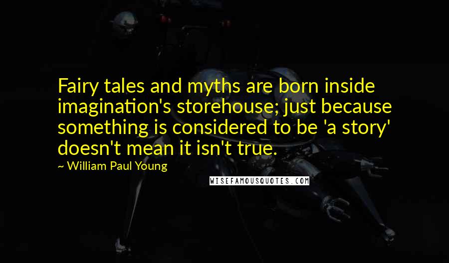 William Paul Young Quotes: Fairy tales and myths are born inside imagination's storehouse; just because something is considered to be 'a story' doesn't mean it isn't true.