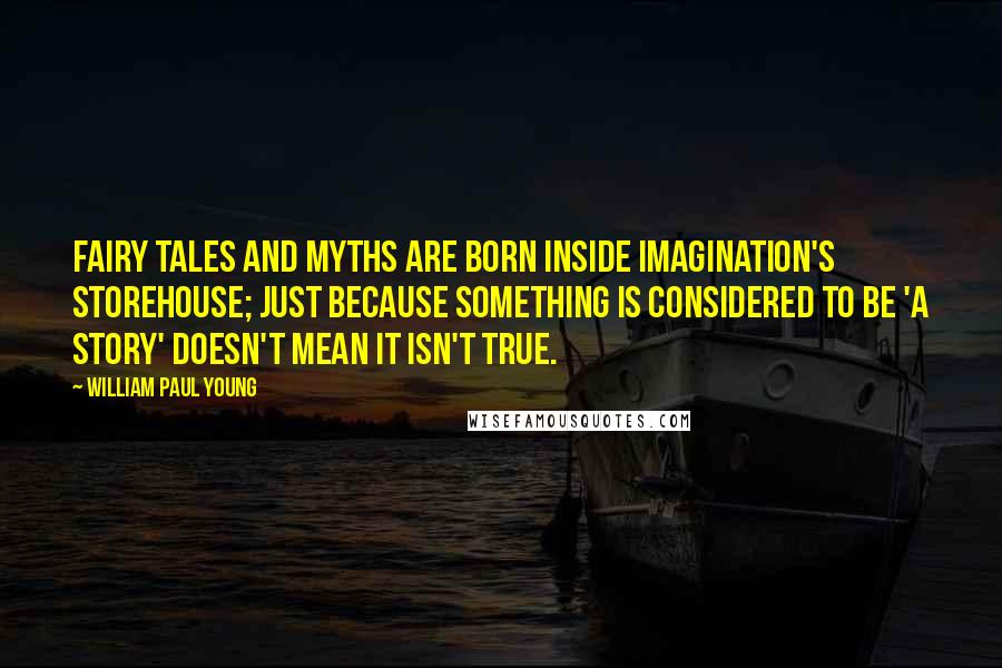 William Paul Young Quotes: Fairy tales and myths are born inside imagination's storehouse; just because something is considered to be 'a story' doesn't mean it isn't true.