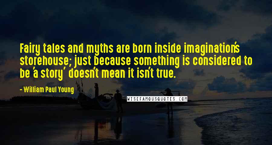 William Paul Young Quotes: Fairy tales and myths are born inside imagination's storehouse; just because something is considered to be 'a story' doesn't mean it isn't true.