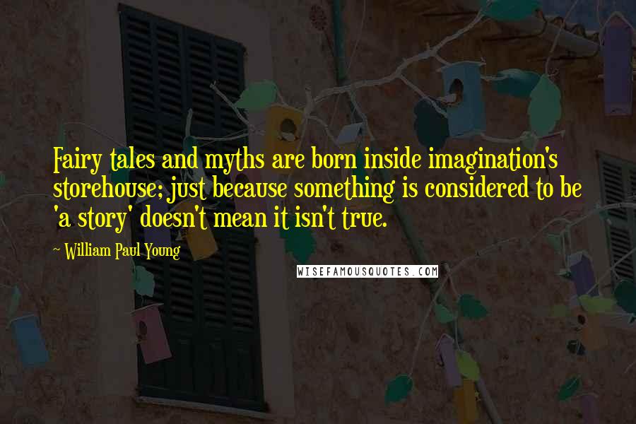 William Paul Young Quotes: Fairy tales and myths are born inside imagination's storehouse; just because something is considered to be 'a story' doesn't mean it isn't true.