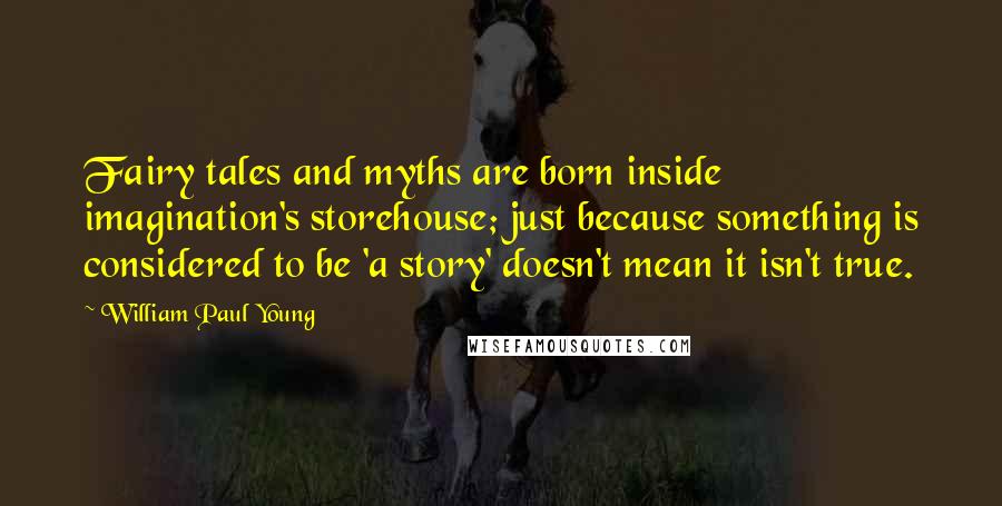 William Paul Young Quotes: Fairy tales and myths are born inside imagination's storehouse; just because something is considered to be 'a story' doesn't mean it isn't true.