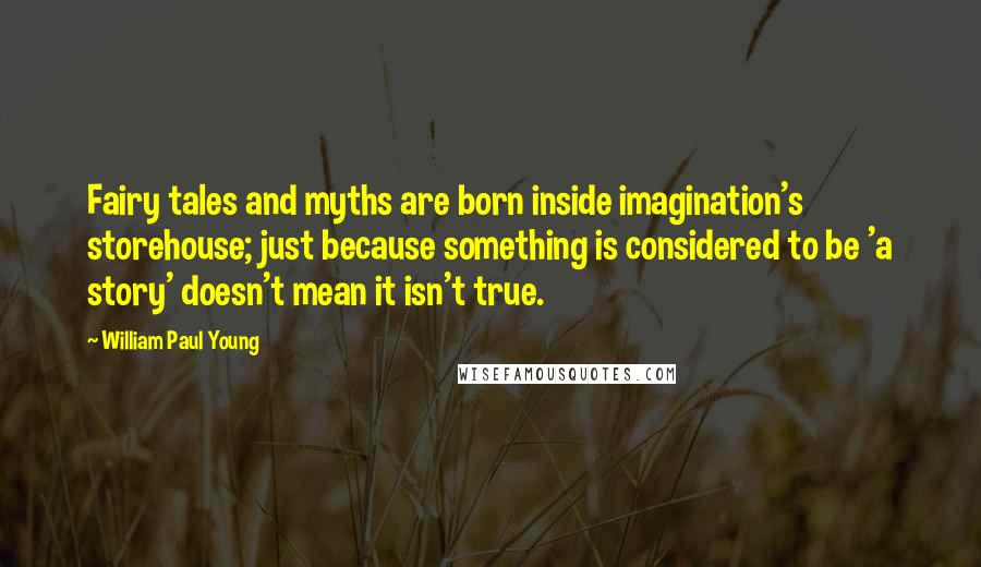 William Paul Young Quotes: Fairy tales and myths are born inside imagination's storehouse; just because something is considered to be 'a story' doesn't mean it isn't true.