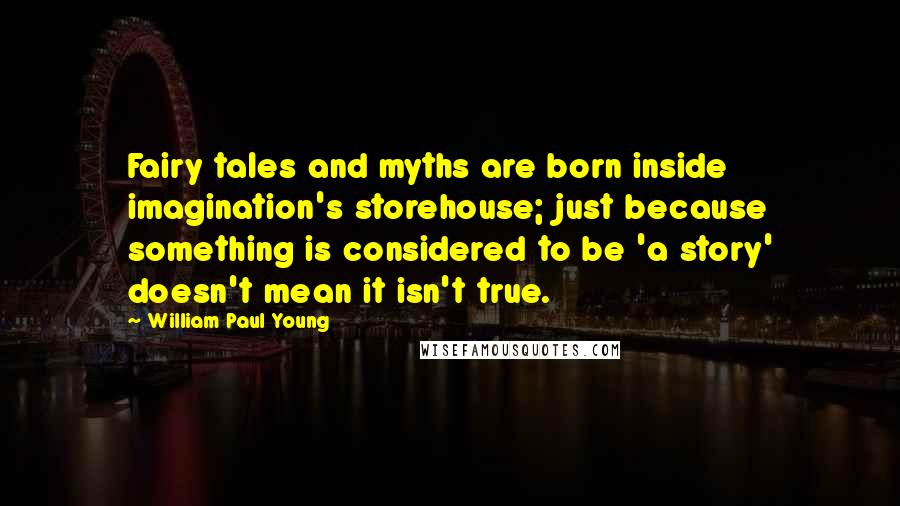 William Paul Young Quotes: Fairy tales and myths are born inside imagination's storehouse; just because something is considered to be 'a story' doesn't mean it isn't true.