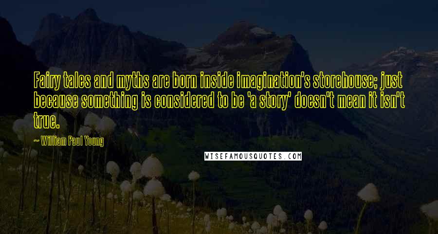 William Paul Young Quotes: Fairy tales and myths are born inside imagination's storehouse; just because something is considered to be 'a story' doesn't mean it isn't true.