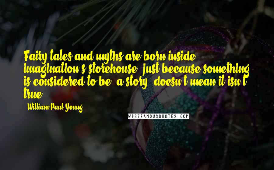 William Paul Young Quotes: Fairy tales and myths are born inside imagination's storehouse; just because something is considered to be 'a story' doesn't mean it isn't true.