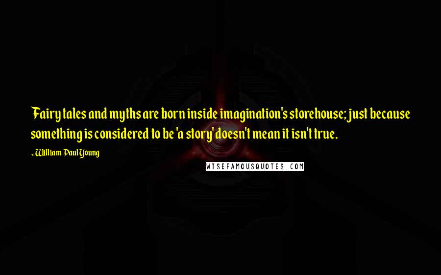 William Paul Young Quotes: Fairy tales and myths are born inside imagination's storehouse; just because something is considered to be 'a story' doesn't mean it isn't true.