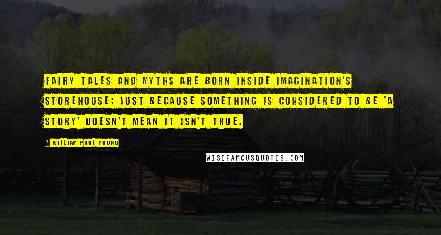 William Paul Young Quotes: Fairy tales and myths are born inside imagination's storehouse; just because something is considered to be 'a story' doesn't mean it isn't true.