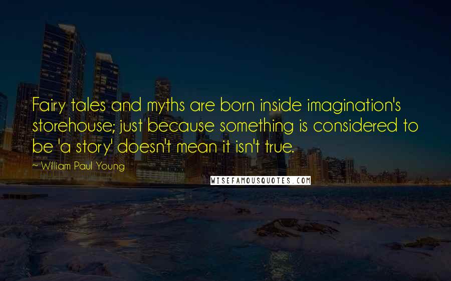 William Paul Young Quotes: Fairy tales and myths are born inside imagination's storehouse; just because something is considered to be 'a story' doesn't mean it isn't true.