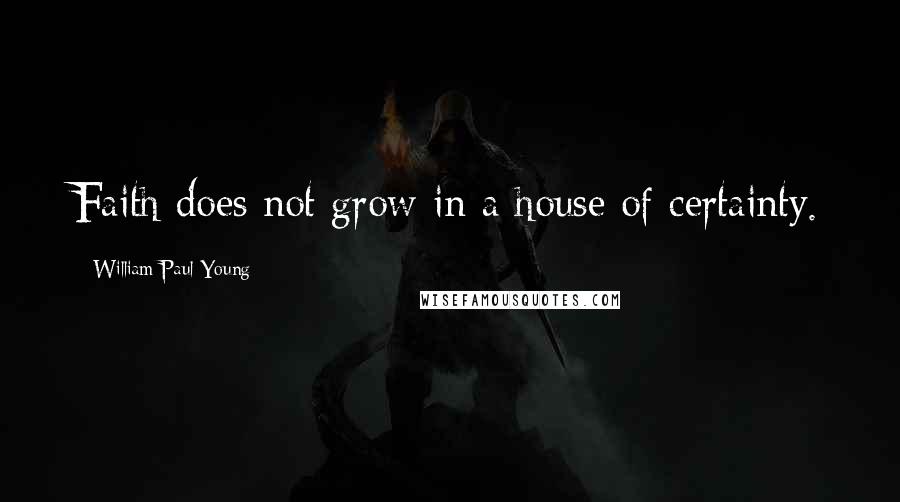 William Paul Young Quotes: Faith does not grow in a house of certainty.