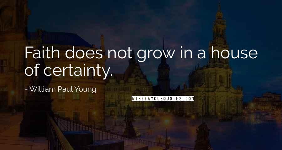 William Paul Young Quotes: Faith does not grow in a house of certainty.