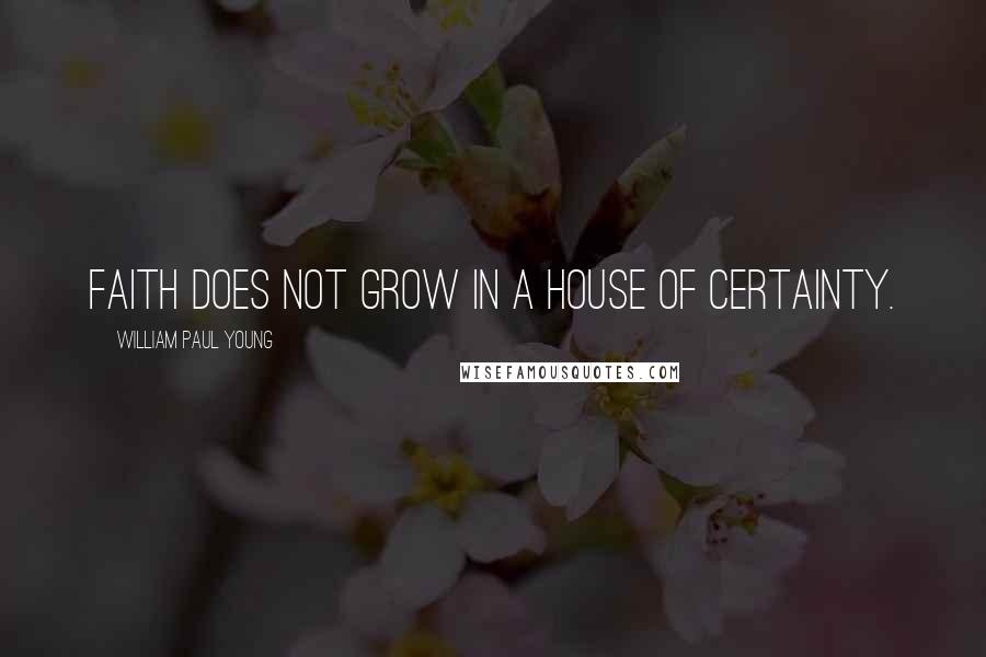 William Paul Young Quotes: Faith does not grow in a house of certainty.