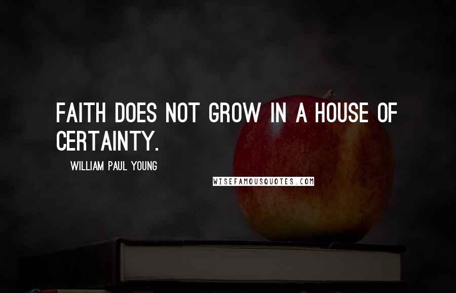 William Paul Young Quotes: Faith does not grow in a house of certainty.