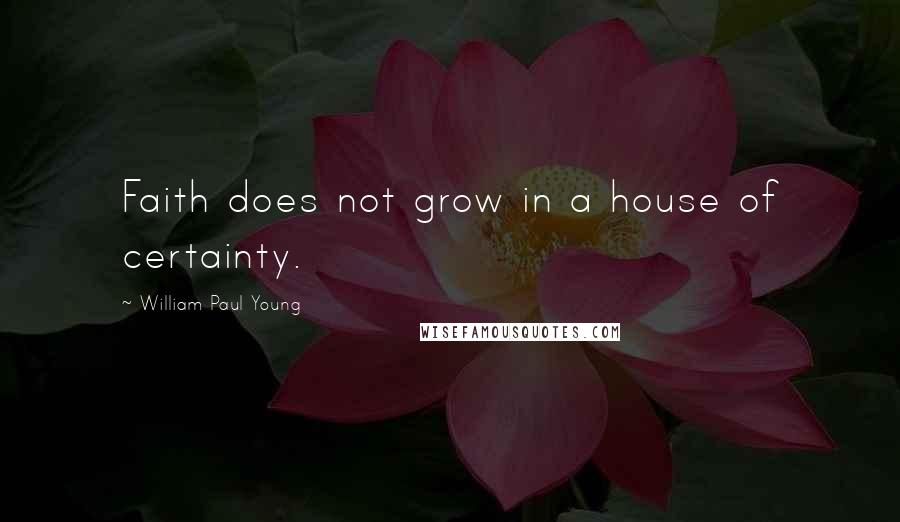 William Paul Young Quotes: Faith does not grow in a house of certainty.