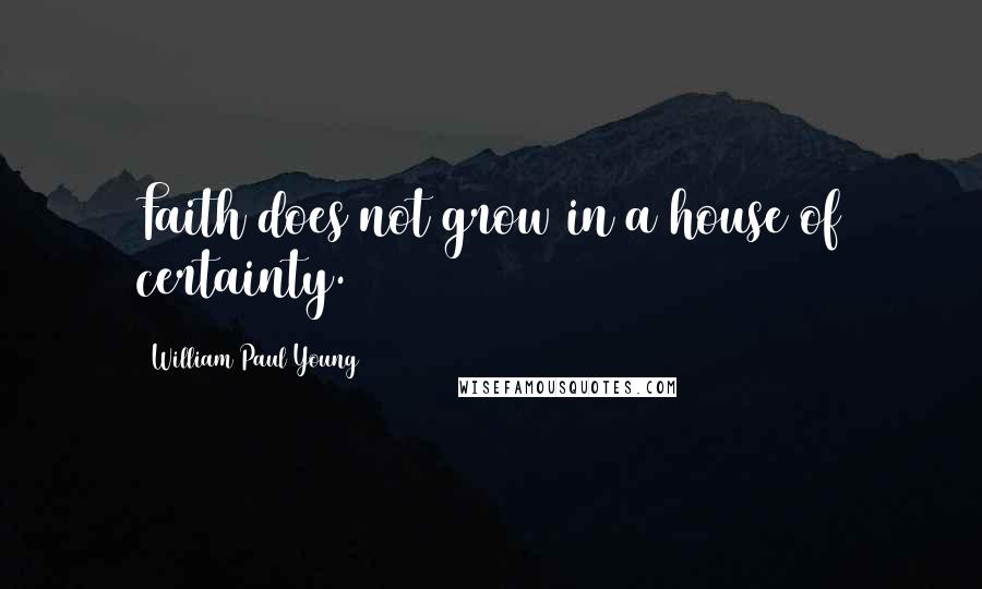 William Paul Young Quotes: Faith does not grow in a house of certainty.