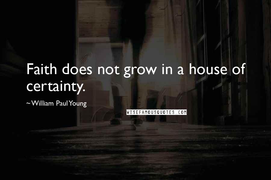 William Paul Young Quotes: Faith does not grow in a house of certainty.