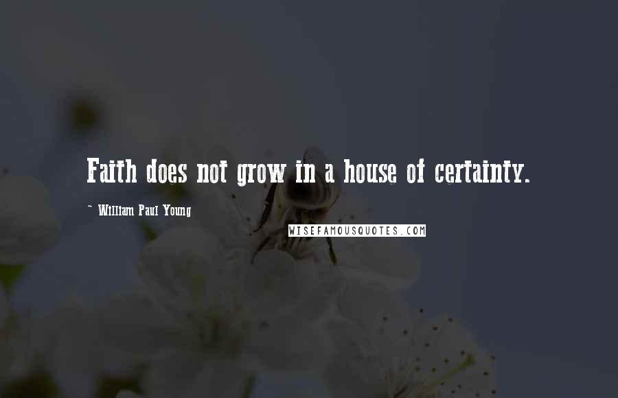 William Paul Young Quotes: Faith does not grow in a house of certainty.
