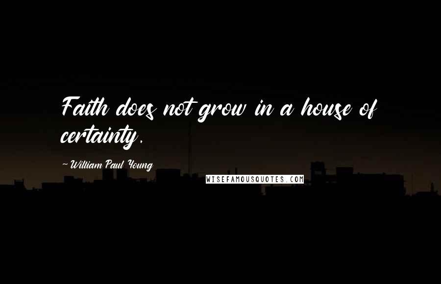 William Paul Young Quotes: Faith does not grow in a house of certainty.