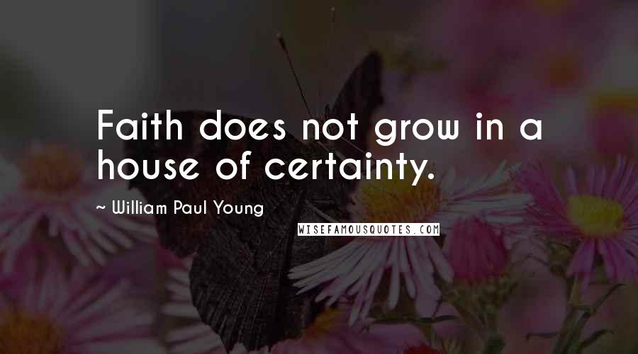 William Paul Young Quotes: Faith does not grow in a house of certainty.