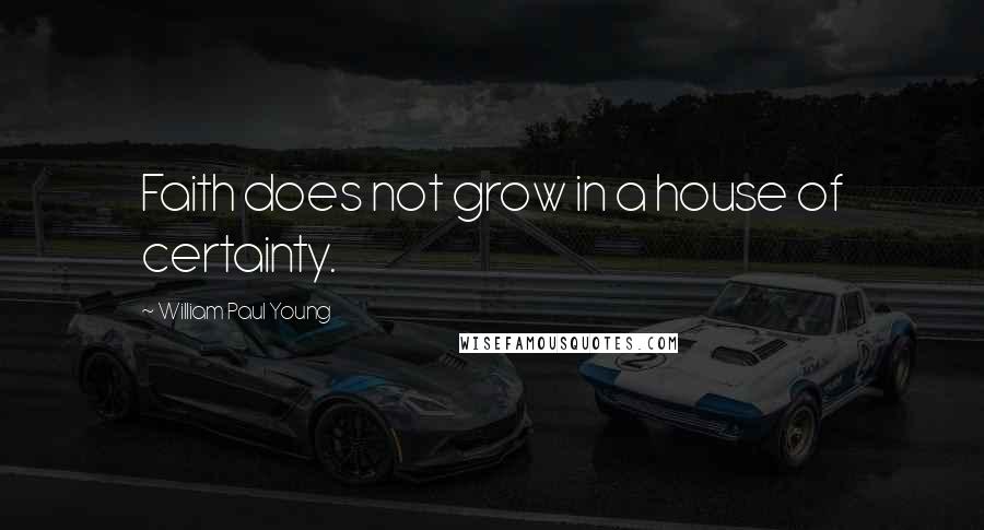 William Paul Young Quotes: Faith does not grow in a house of certainty.