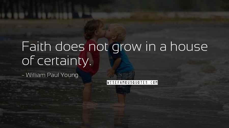William Paul Young Quotes: Faith does not grow in a house of certainty.