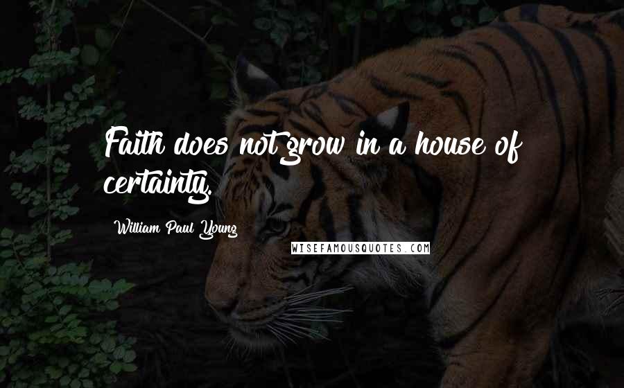 William Paul Young Quotes: Faith does not grow in a house of certainty.