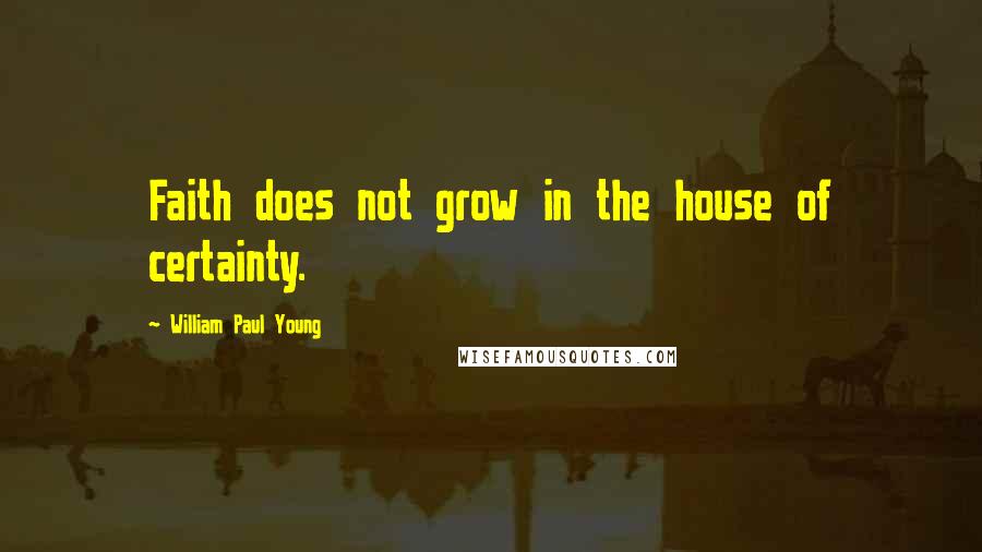William Paul Young Quotes: Faith does not grow in the house of certainty.