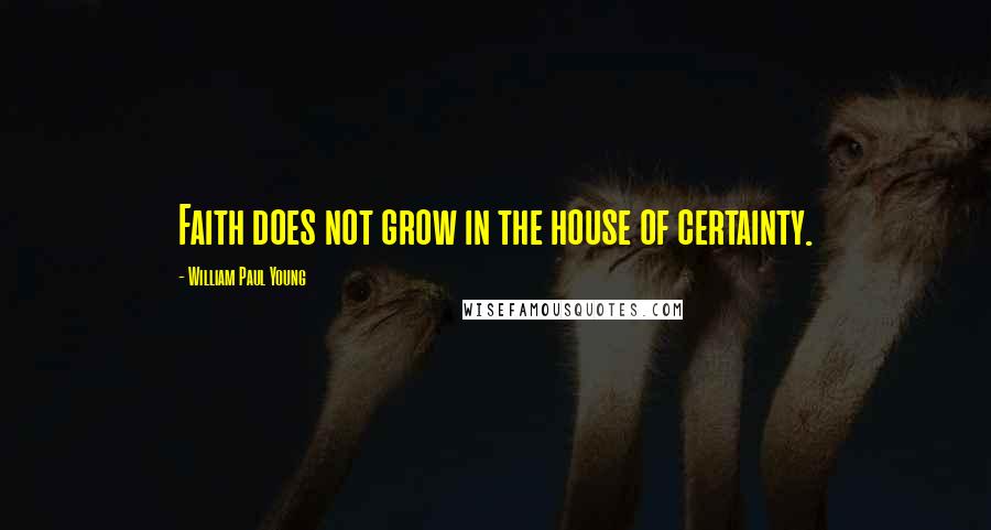 William Paul Young Quotes: Faith does not grow in the house of certainty.