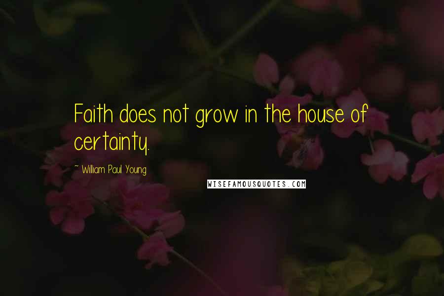 William Paul Young Quotes: Faith does not grow in the house of certainty.