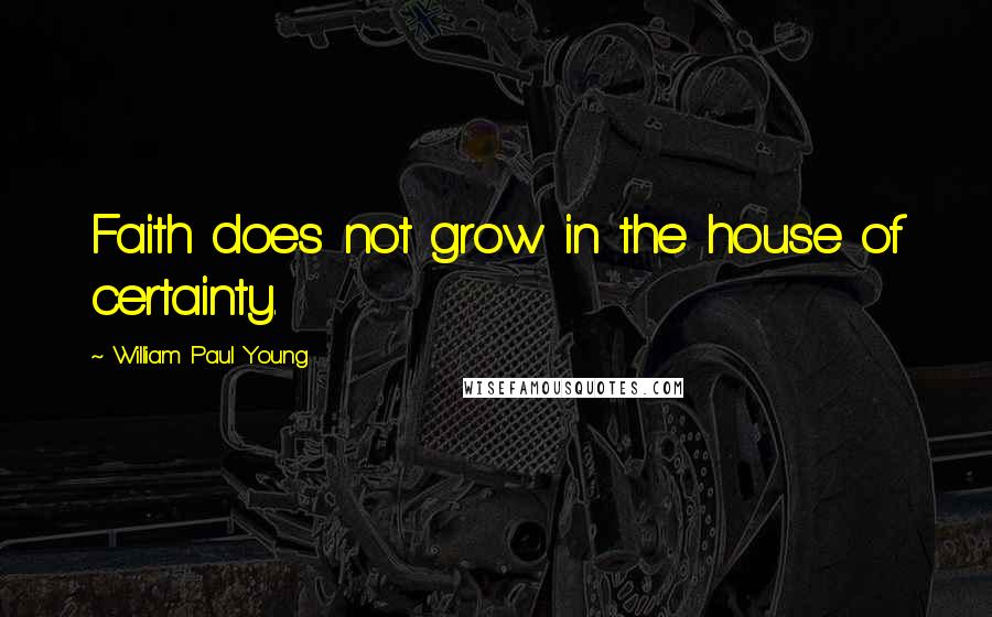 William Paul Young Quotes: Faith does not grow in the house of certainty.