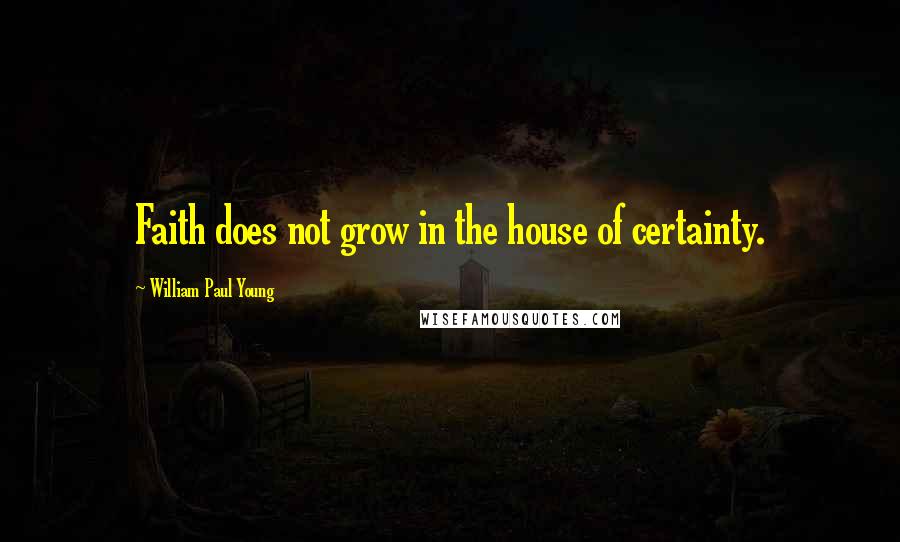 William Paul Young Quotes: Faith does not grow in the house of certainty.