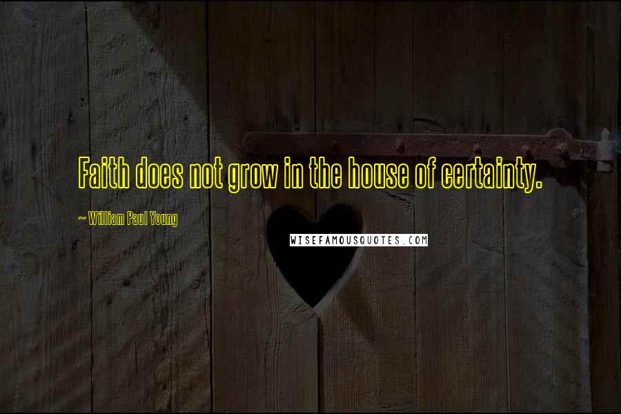 William Paul Young Quotes: Faith does not grow in the house of certainty.