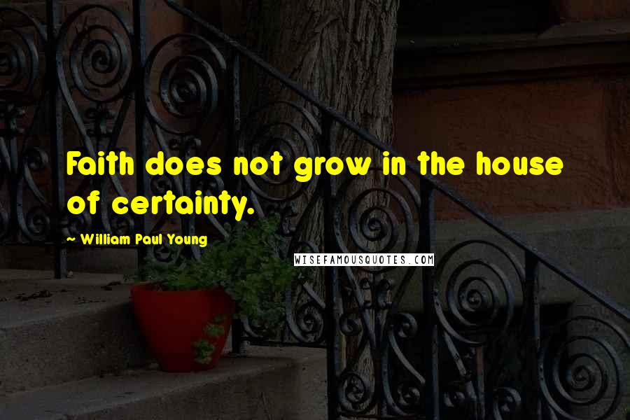 William Paul Young Quotes: Faith does not grow in the house of certainty.
