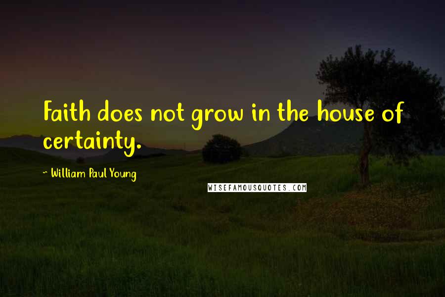 William Paul Young Quotes: Faith does not grow in the house of certainty.