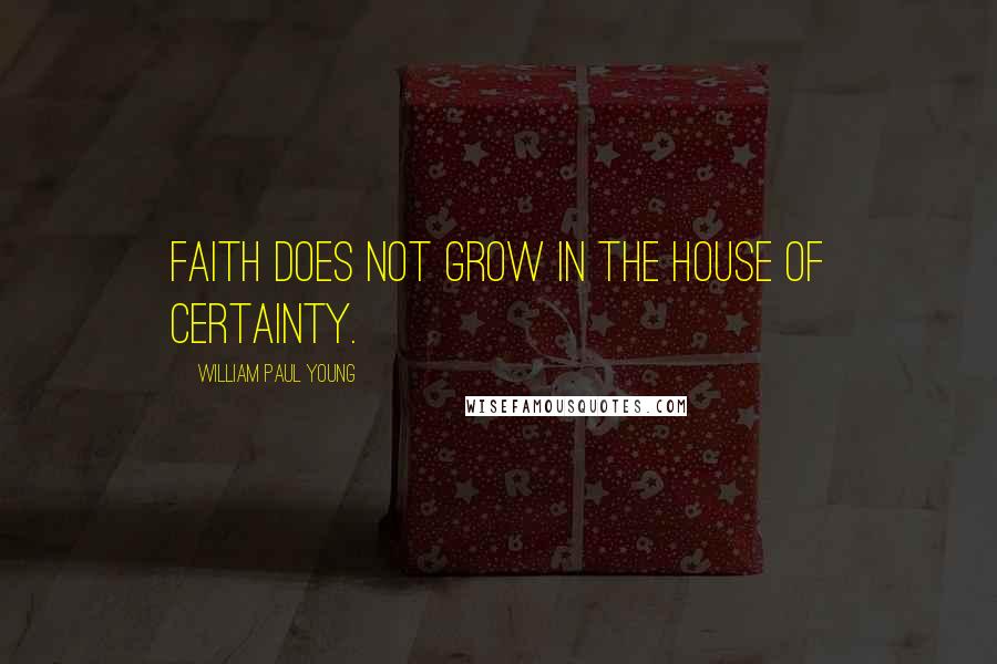 William Paul Young Quotes: Faith does not grow in the house of certainty.