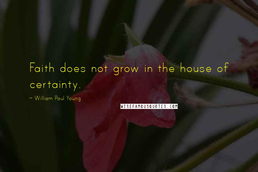 William Paul Young Quotes: Faith does not grow in the house of certainty.