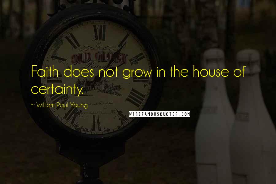 William Paul Young Quotes: Faith does not grow in the house of certainty.