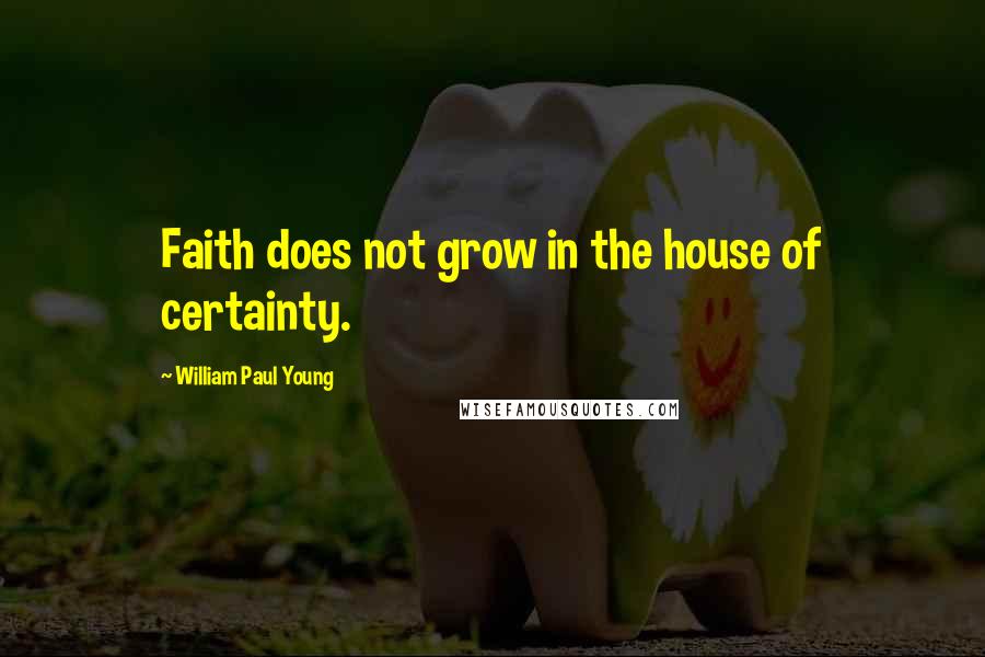 William Paul Young Quotes: Faith does not grow in the house of certainty.