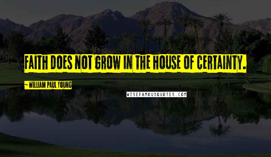 William Paul Young Quotes: Faith does not grow in the house of certainty.