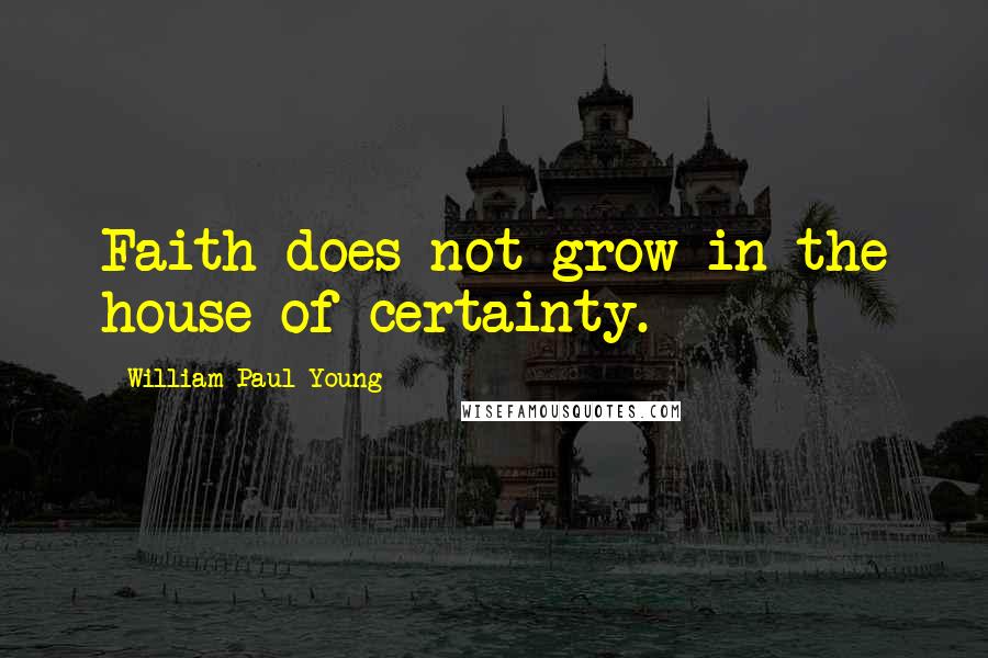 William Paul Young Quotes: Faith does not grow in the house of certainty.