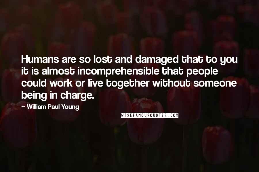 William Paul Young Quotes: Humans are so lost and damaged that to you it is almost incomprehensible that people could work or live together without someone being in charge.