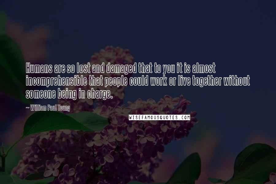 William Paul Young Quotes: Humans are so lost and damaged that to you it is almost incomprehensible that people could work or live together without someone being in charge.