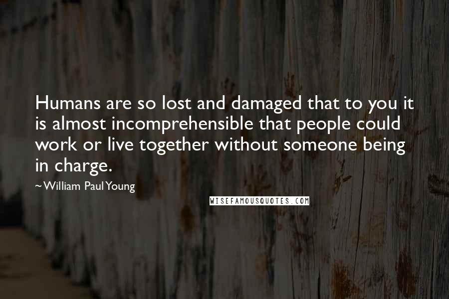 William Paul Young Quotes: Humans are so lost and damaged that to you it is almost incomprehensible that people could work or live together without someone being in charge.