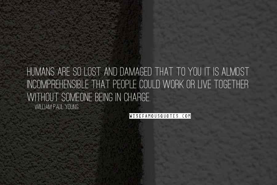 William Paul Young Quotes: Humans are so lost and damaged that to you it is almost incomprehensible that people could work or live together without someone being in charge.