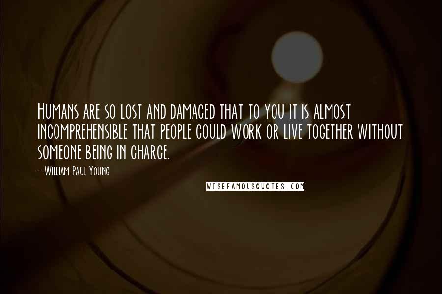 William Paul Young Quotes: Humans are so lost and damaged that to you it is almost incomprehensible that people could work or live together without someone being in charge.